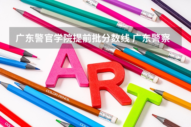 广东警官学院提前批分数线 广东警察学院2023年分数线