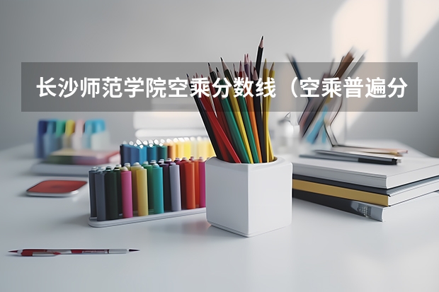 长沙师范学院空乘分数线（空乘普遍分数线）