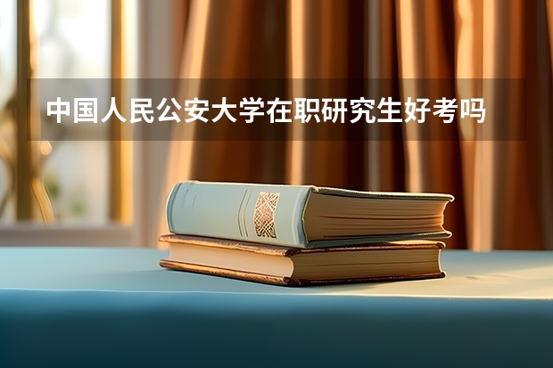中国人民公安大学在职研究生好考吗