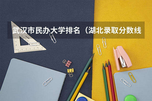 武汉市民办大学排名（湖北录取分数线排名 大学）