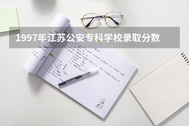 1997年江苏公安专科学校录取分数线（江苏警官学校录取分数线）