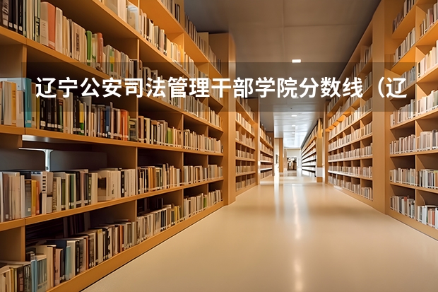 辽宁公安司法管理干部学院分数线（辽宁警察学院2023年招生录取线?）