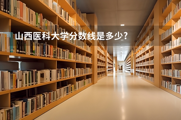 山西医科大学分数线是多少?
