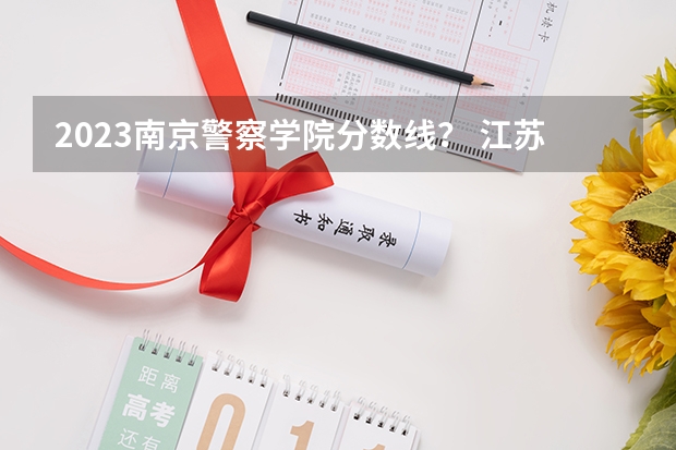 2023南京警察学院分数线？ 江苏警察学院分数线