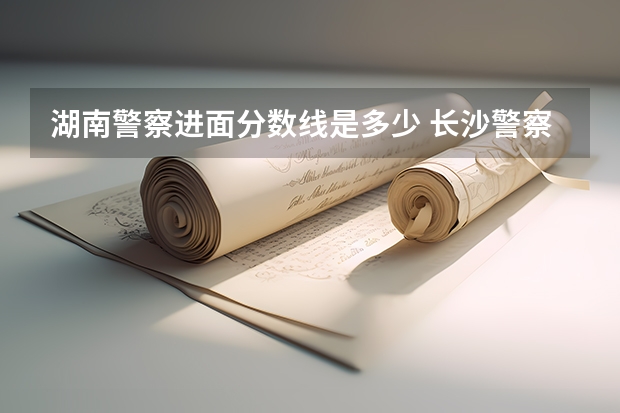 湖南警察进面分数线是多少 长沙警察学校分数线