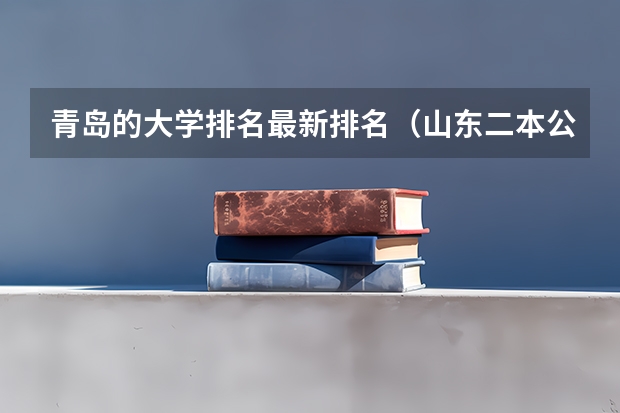 青岛的大学排名最新排名（山东二本公办大学排名及分数线？）