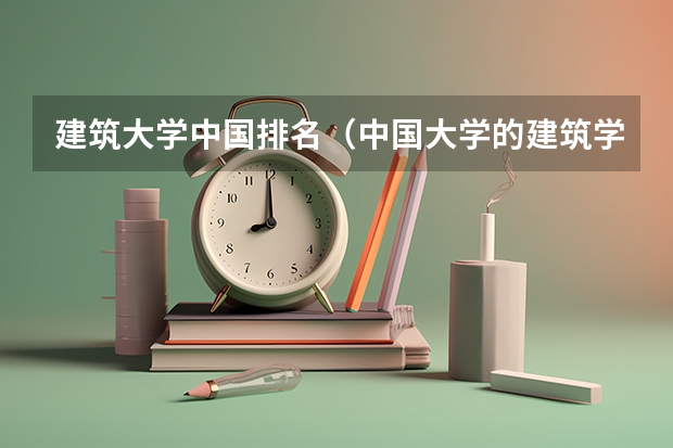 建筑大学中国排名（中国大学的建筑学排名是怎样的？）