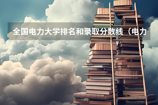 全国电力大学排名和录取分数线（电力专业大学排名）