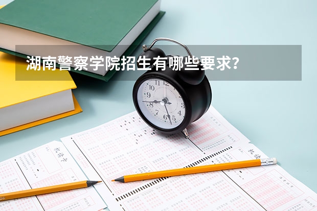 湖南警察学院招生有哪些要求?