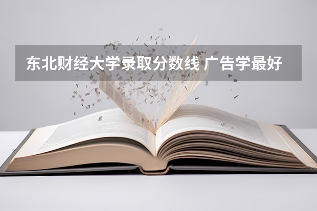 东北财经大学录取分数线 广告学最好的大学世界排名