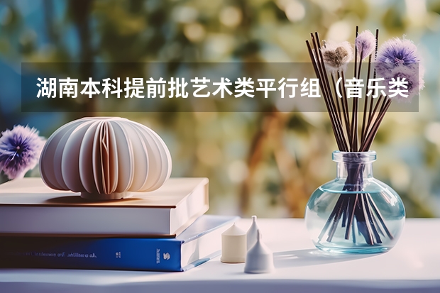 湖南本科提前批艺术类平行组（音乐类历史组）投档分数线 湖南师范大学免费师范生提前批2023年录取分数线