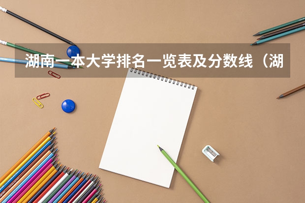 湖南一本大学排名一览表及分数线（湖南的大学排名及录取分数）
