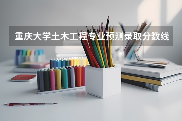 重庆大学土木工程专业预测录取分数线 重庆大学的艺术生好考不?