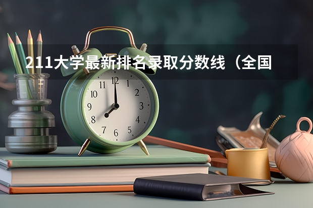211大学最新排名录取分数线（全国有211大学排名）