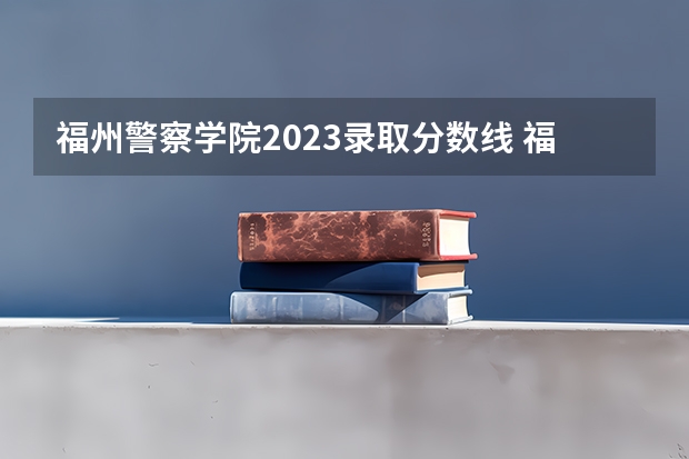 福州警察学院2023录取分数线 福建警察学院录取分数线