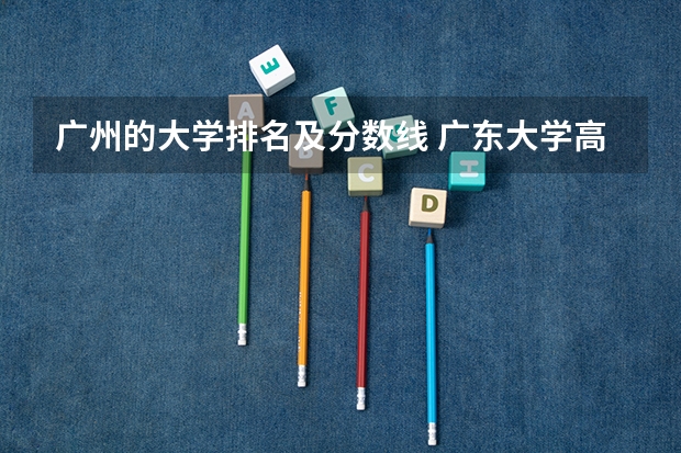 广州的大学排名及分数线 广东大学高考分数线排名