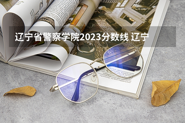 辽宁省警察学院2023分数线 辽宁警察学院各专业录取分数线