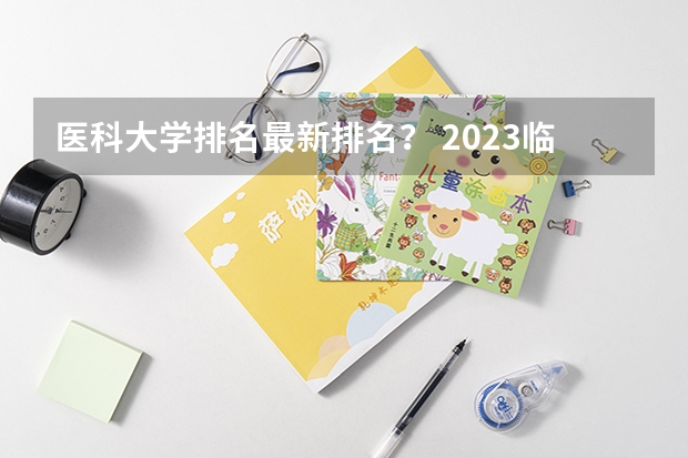 医科大学排名最新排名？ 2023临床医学分数线