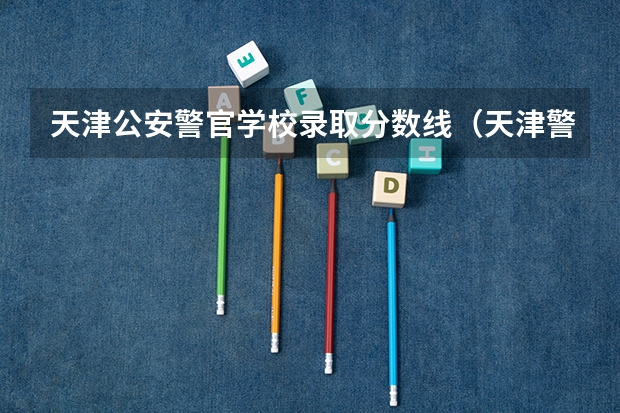 天津公安警官学校录取分数线（天津警官学校录取分数线）