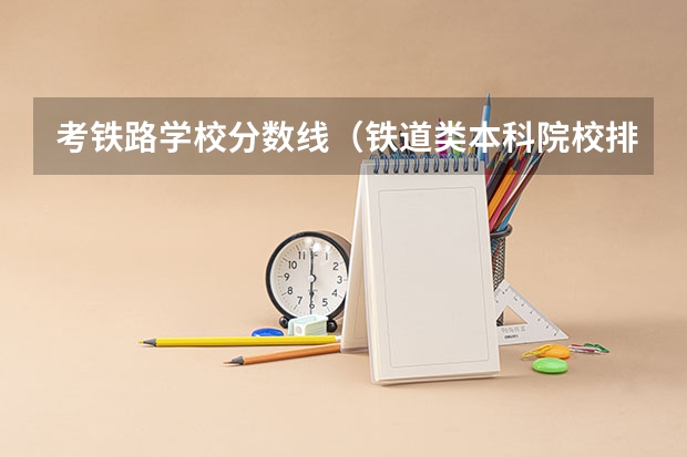 考铁路学校分数线（铁道类本科院校排名）