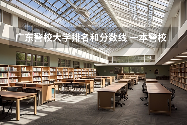 广东警校大学排名和分数线 一本警校排名