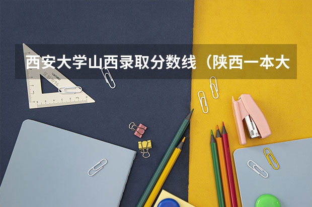西安大学山西录取分数线（陕西一本大学排名一览表及分数线）