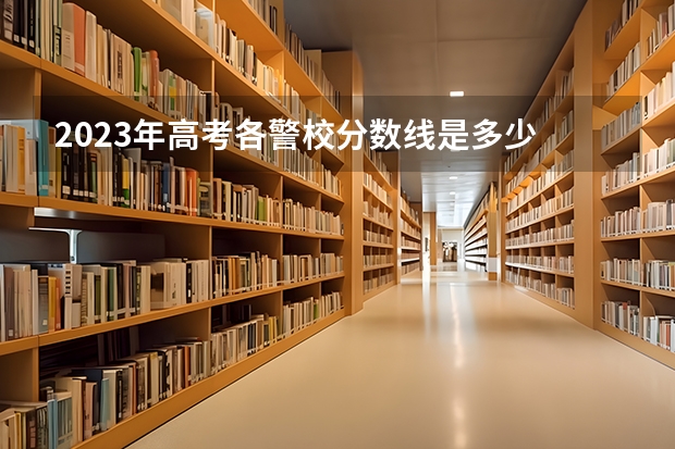 2023年高考各警校分数线是多少