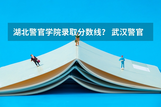 湖北警官学院录取分数线？ 武汉警官职业学院录取线