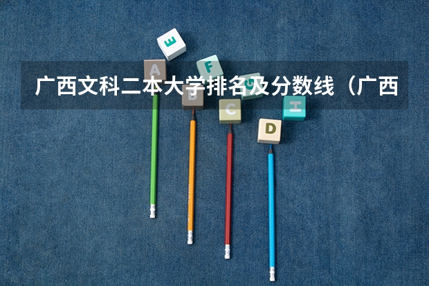 广西文科二本大学排名及分数线（广西公办二本分数排名）