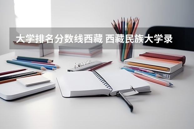 大学排名分数线西藏 西藏民族大学录取分数