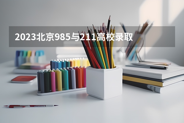 2023北京985与211高校录取分数线排名公布 211大学全部排名及分数线