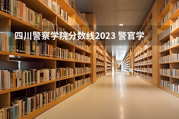 四川警察学院分数线2023 警官学院本科录取分数线2023年