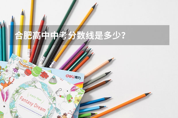 合肥高中中考分数线是多少？