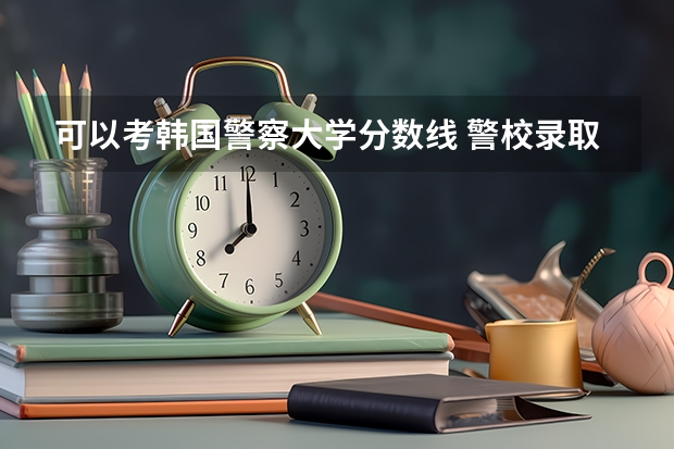 可以考韩国警察大学分数线 警校录取分数线