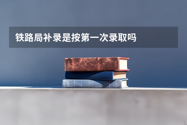 铁路局补录是按第一次录取吗