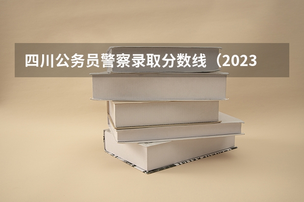 四川公务员警察录取分数线（2023公务员省考分数线）
