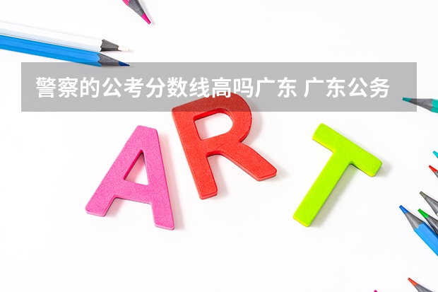 警察的公考分数线高吗广东 广东公务员考试