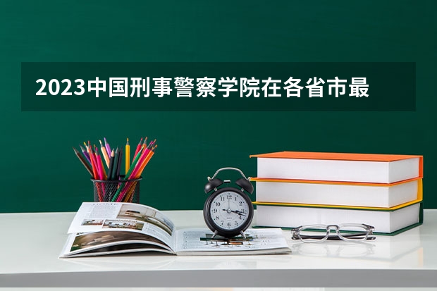 2023中国刑事警察学院在各省市最低录取位次（哈尔滨警察学院录取分数线）