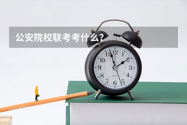 公安院校联考考什么？