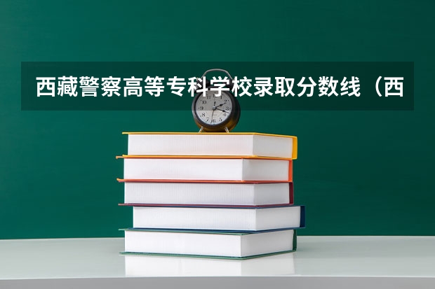 西藏警察高等专科学校录取分数线(西藏警察高等专科学校江西录取分数线)