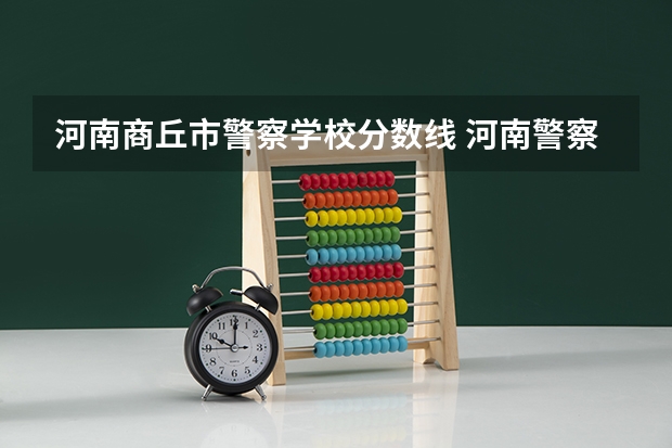 河南商丘市警察学校分数线 河南警察学院分数线？