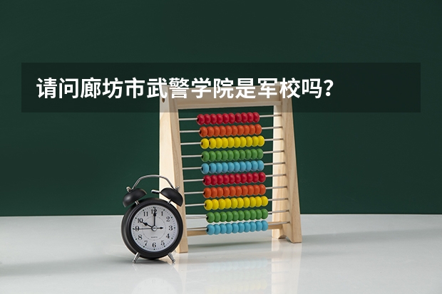 请问廊坊市武警学院是军校吗？