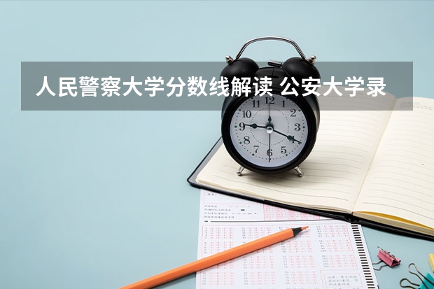 人民警察大学分数线解读 公安大学录取分数线
