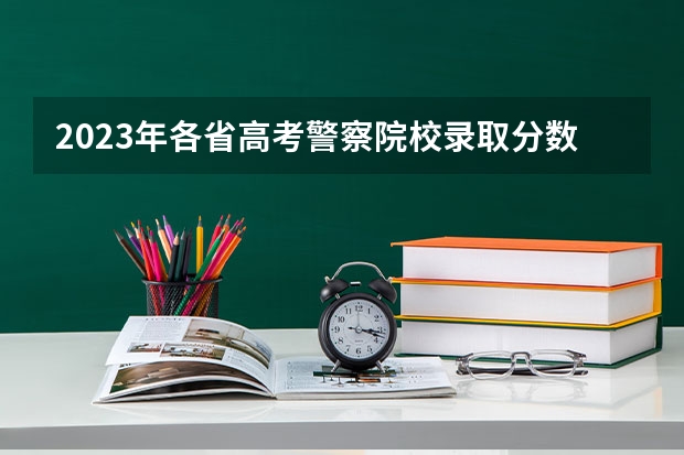 2023年各省高考警察院校录取分数线一览表（新疆警察学院分数线）