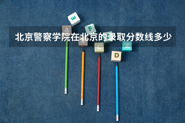 北京警察学院在北京的录取分数线多少？