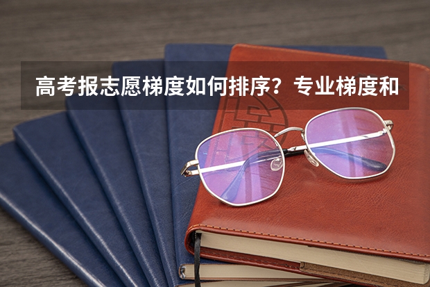 高考报志愿梯度如何排序？专业梯度和院校梯度应该遵循什么规则？