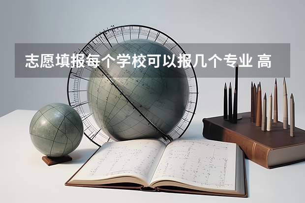 志愿填报每个学校可以报几个专业 高考志愿专业填几个
