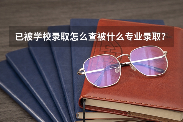 已被学校录取怎么查被什么专业录取？