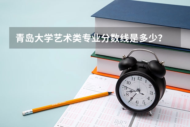 青岛大学艺术类专业分数线是多少？