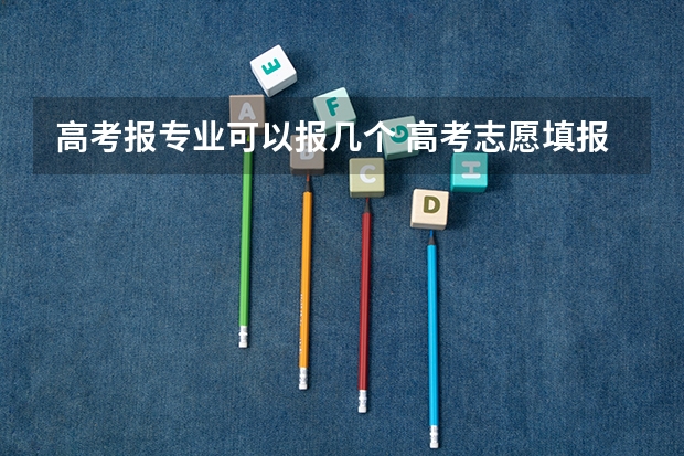 高考报专业可以报几个 高考志愿填报一个学校可以选几个专业